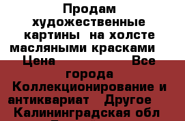 Продам художественные картины  на холсте масляными красками. › Цена ­ 8000-25000 - Все города Коллекционирование и антиквариат » Другое   . Калининградская обл.,Балтийск г.